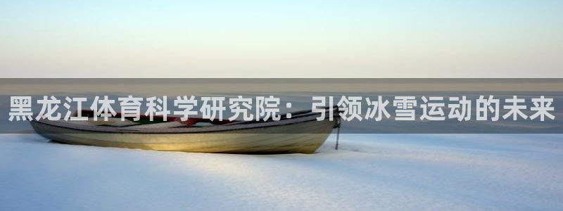 黑龙江体育科学研究院：引领冰雪运动的未来