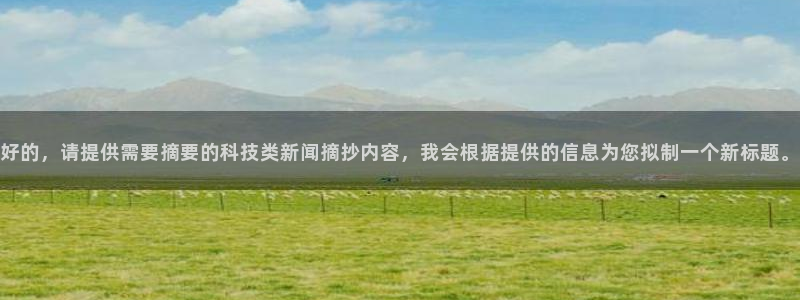 好的，请提供需要摘要的科技类新闻摘抄内容，我会根据提供的信息为您拟制一个新标题。