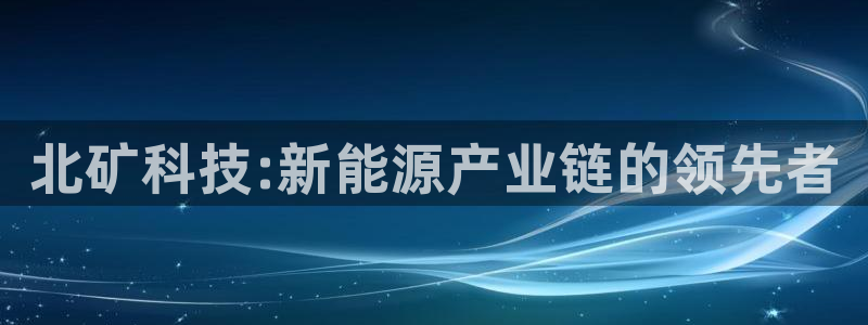 北矿科技:新能源产业链的领先者
