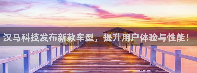 汉马科技发布新款车型，提升用户体验与性能！
